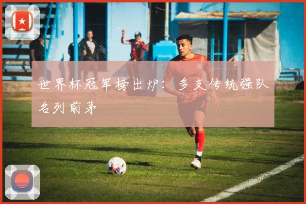世界杯冠军榜出炉：多支传统强队名列前茅