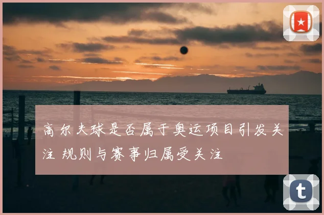 高尔夫球是否属于奥运项目引发关注 规则与赛事归属受关注