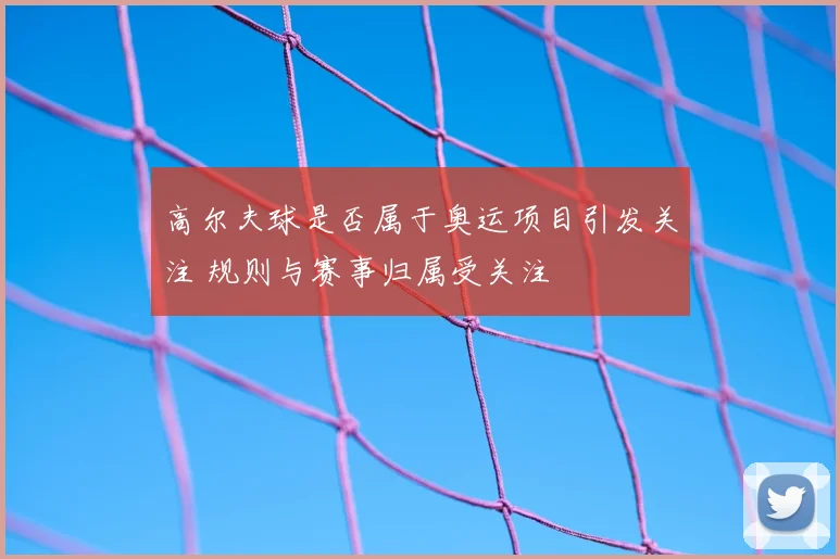 高尔夫球是否属于奥运项目引发关注 规则与赛事归属受关注