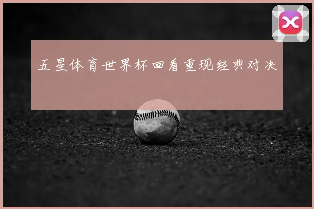五星体育世界杯回看重现经典对决