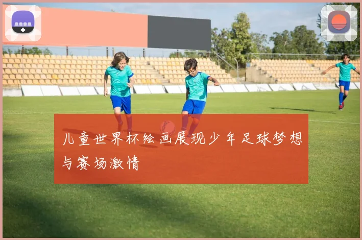 儿童世界杯绘画展现少年足球梦想与赛场激情