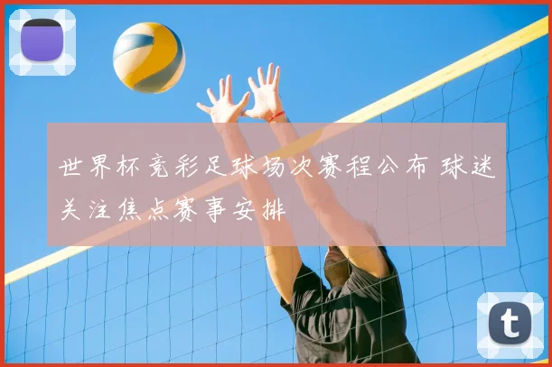 世界杯竞彩足球场次赛程公布 球迷关注焦点赛事安排