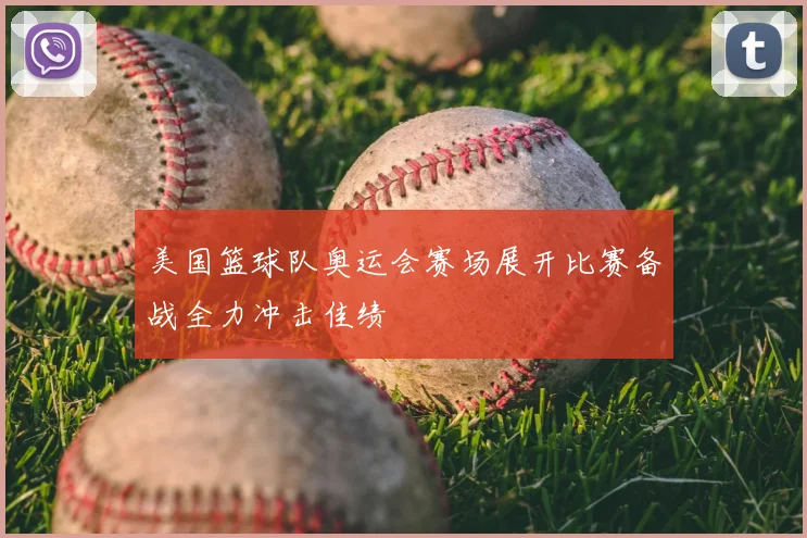 美国篮球队奥运会赛场展开比赛备战全力冲击佳绩