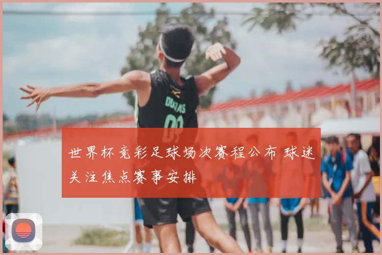 世界杯竞彩足球场次赛程公布 球迷关注焦点赛事安排