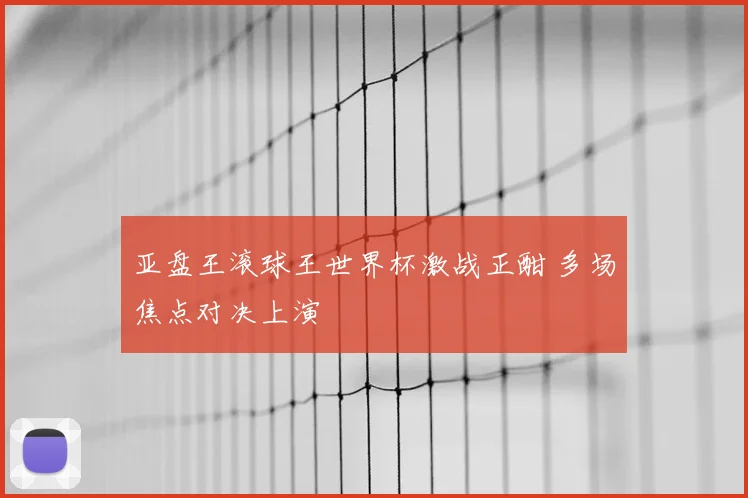 亚盘王滚球王世界杯激战正酣 多场焦点对决上演