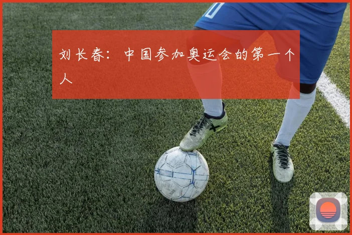刘长春:中国参加奥运会的第一个人