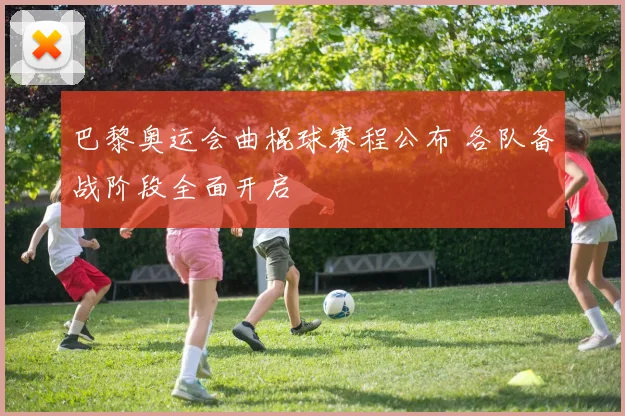 巴黎奥运会曲棍球赛程公布 各队备战阶段全面开启