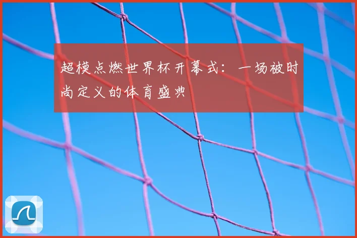 超模点燃世界杯开幕式:一场被时尚定义的体育盛典